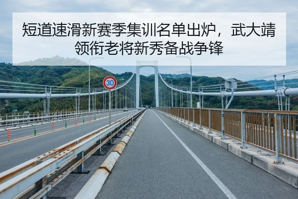 短道速滑新赛季集训名单出炉，武大靖领衔老将新秀备战争锋